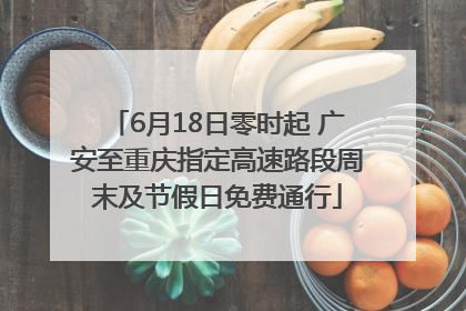 6月18日零时起 广安至重庆指定高速路段周末及节假日免费通行