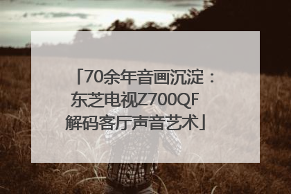 70余年音画沉淀：东芝电视Z700QF解码客厅声音艺术