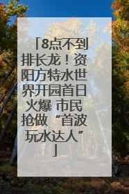 8点不到排长龙！资阳方特水世界开园首日火爆 市民抢做“首波玩水达人”