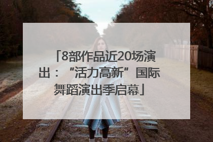 8部作品近20场演出：“活力高新”国际舞蹈演出季启幕