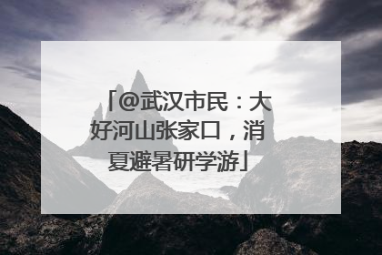 @武汉市民：大好河山张家口，消夏避暑研学游