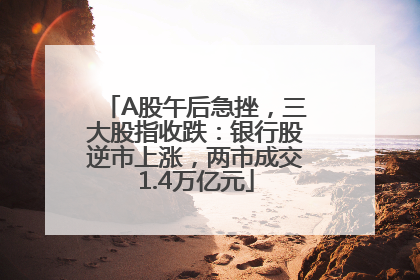 A股午后急挫，三大股指收跌：银行股逆市上涨，两市成交1.4万亿元
