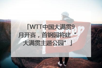 WTT中国大满贯9月开赛，首钢园将建“大满贯主题公园”