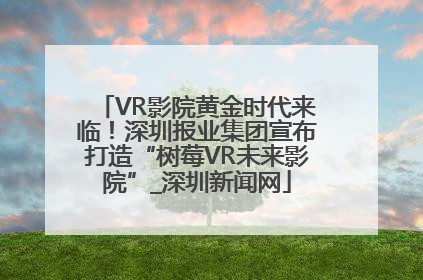 VR影院黄金时代来临！深圳报业集团宣布打造“树莓VR未来影院”_深圳新闻网